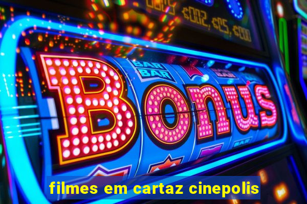 filmes em cartaz cinepolis